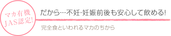 マカ有機JAS認定! だから・・・不妊・妊娠前後も安心して飲める! 完全食といわれるマカのちから